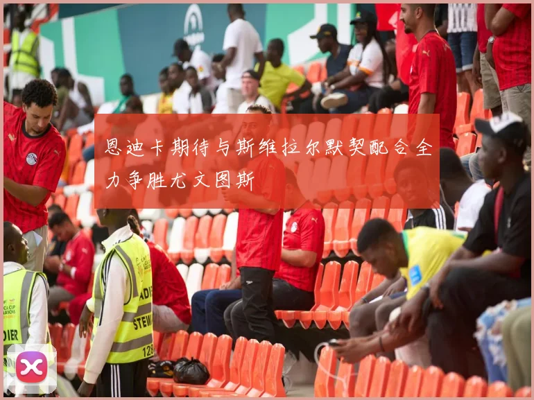 恩迪卡期待与斯维拉尔默契配合全力争胜尤文图斯