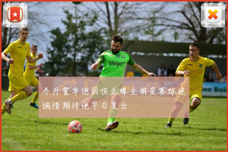 乔丹霍华德因伤无缘全明星赛球迷惋惜期待他早日复出