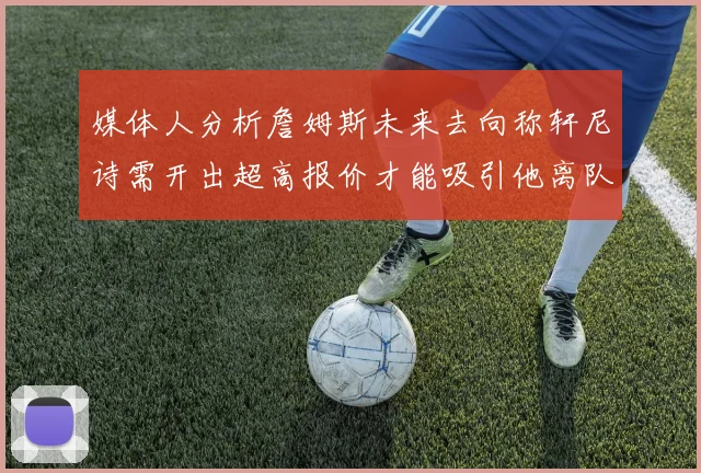 媒体人分析詹姆斯未来去向称轩尼诗需开出超高报价才能吸引他离队