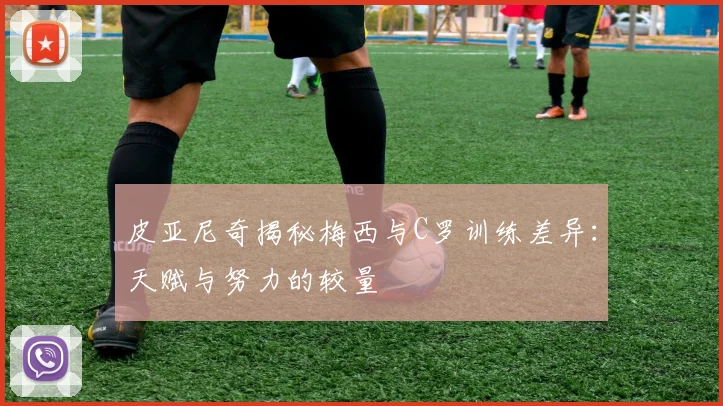 皮亚尼奇揭秘梅西与C罗训练差异：天赋与努力的较量