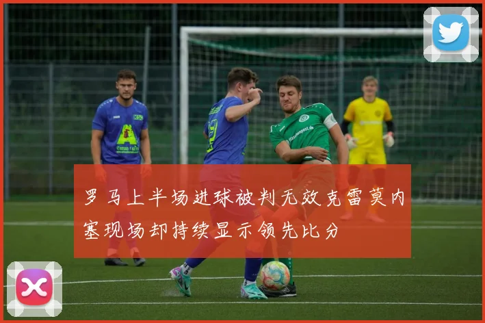 罗马上半场进球被判无效克雷莫内塞现场却持续显示领先比分