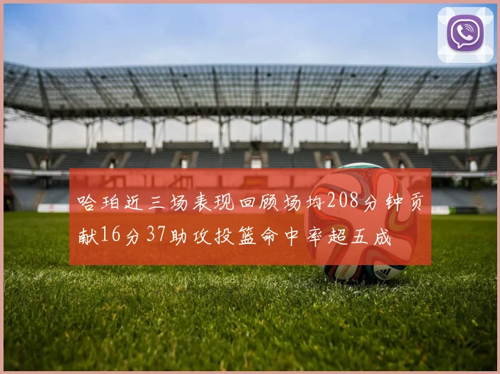 哈珀近三场表现回顾场均208分钟贡献16分37助攻投篮命中率超五成