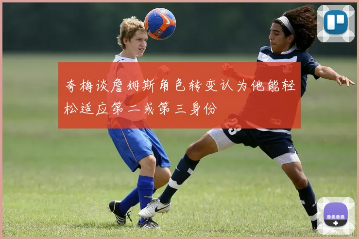 夸梅谈詹姆斯角色转变认为他能轻松适应第二或第三身份