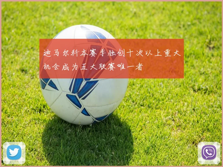 迪马尔科本赛季独创十次以上重大机会成为五大联赛唯一者