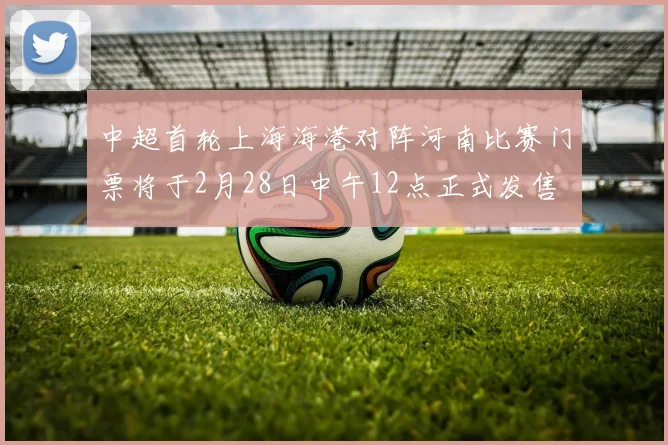 中超首轮上海海港对阵河南比赛门票将于2月28日中午12点正式发售