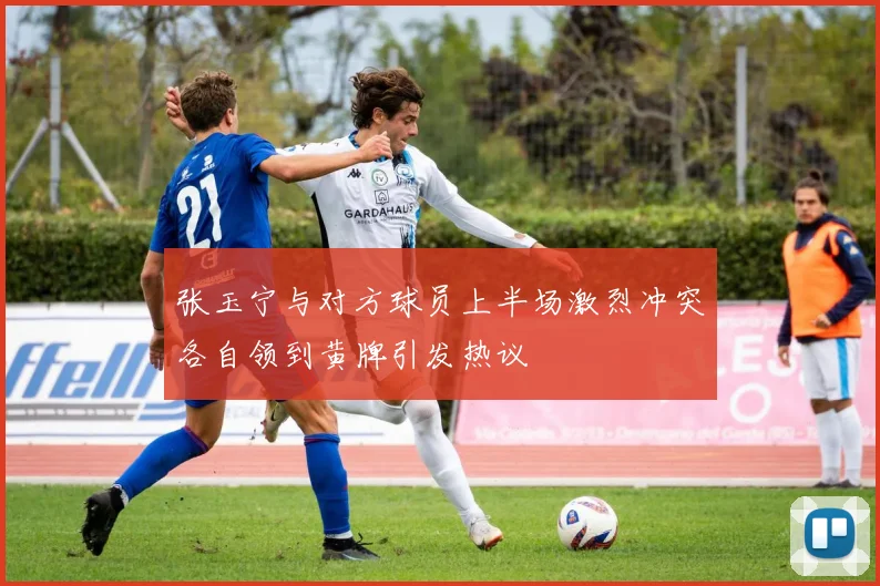 张玉宁与对方球员上半场激烈冲突各自领到黄牌引发热议