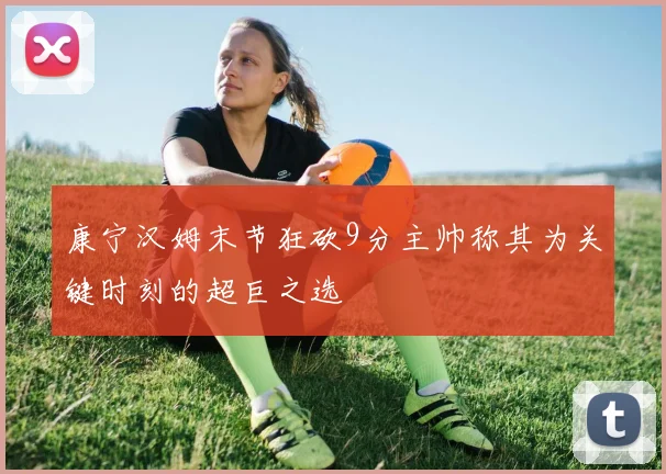 康宁汉姆末节狂砍9分主帅称其为关键时刻的超巨之选