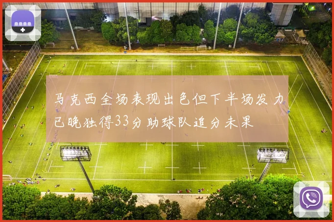 马克西全场表现出色但下半场发力已晚独得33分助球队追分未果