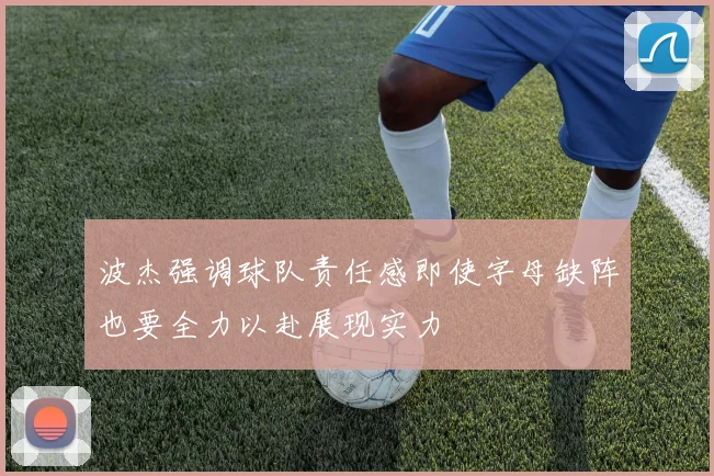 波杰强调球队责任感即使字母缺阵也要全力以赴展现实力