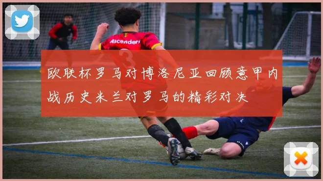 欧联杯罗马对博洛尼亚回顾意甲内战历史米兰对罗马的精彩对决
