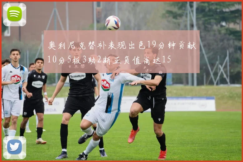 奥利尼克替补表现出色19分钟贡献10分5板3助2断正负值高达15