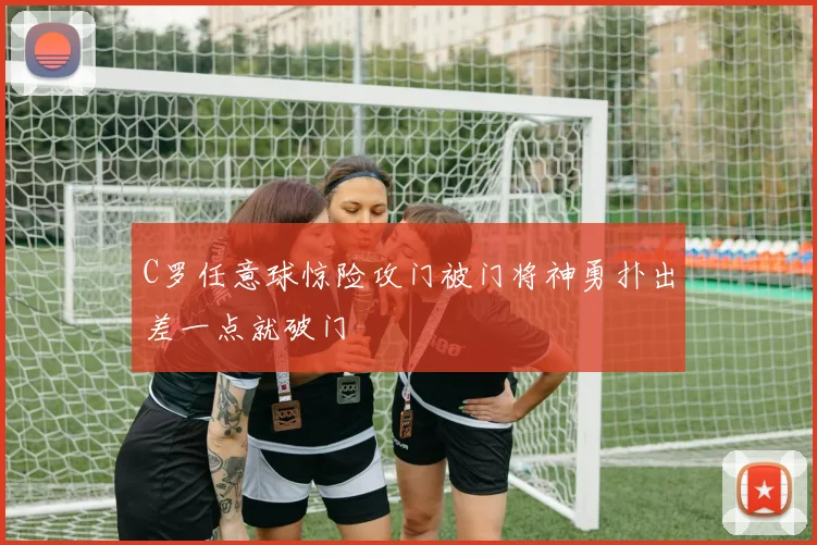 C罗任意球惊险攻门被门将神勇扑出差一点就破门