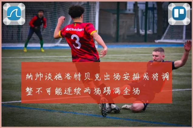 纳帅谈施洛特贝克出场安排或将调整不可能连续两场踢满全场