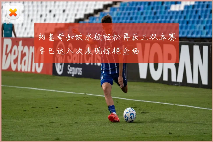 约基奇如饮水般轻松再获三双本赛季已达八次表现惊艳全场