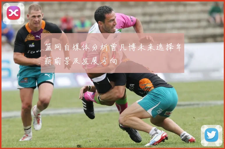 篮网自媒体分析曾凡博未来选择年薪前景及发展方向