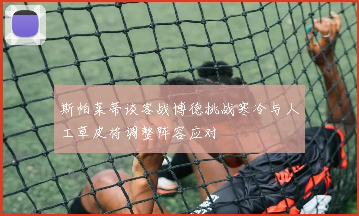 斯帕莱蒂谈客战博德挑战寒冷与人工草皮将调整阵容应对