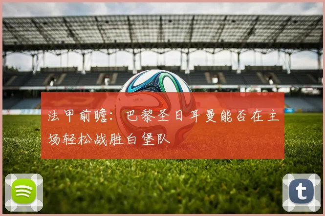 法甲前瞻：巴黎圣日耳曼能否在主场轻松战胜白堡队