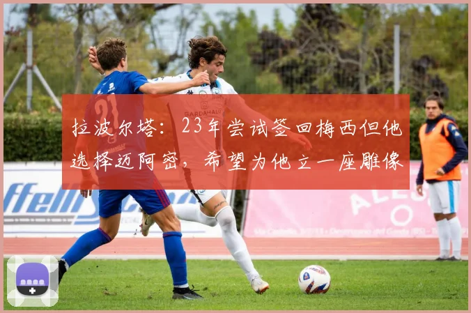 拉波尔塔：23年尝试签回梅西但他选择迈阿密，希望为他立一座雕像