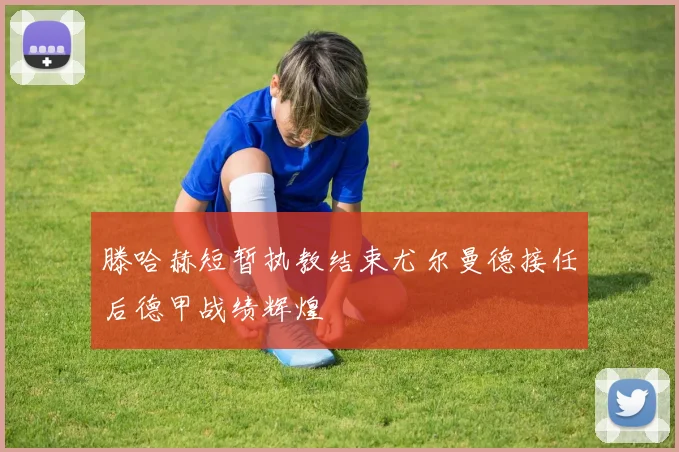 滕哈赫短暂执教结束尤尔曼德接任后德甲战绩辉煌