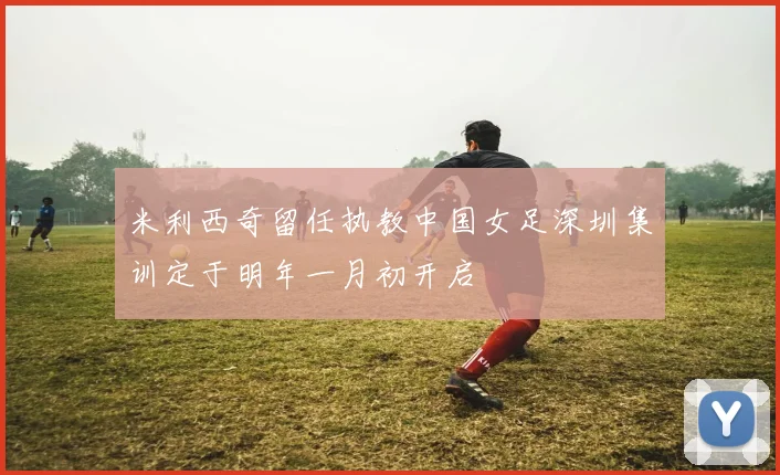 米利西奇留任执教中国女足深圳集训定于明年一月初开启