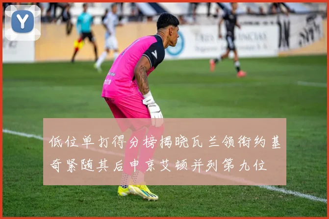 低位单打得分榜揭晓瓦兰领衔约基奇紧随其后申京艾顿并列第九位