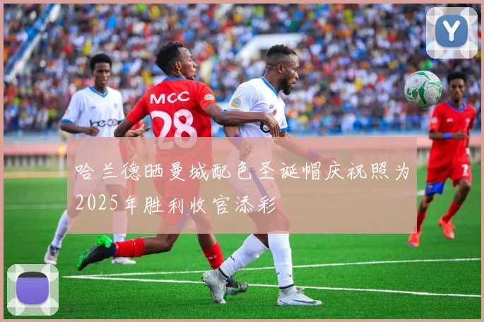 哈兰德晒曼城配色圣诞帽庆祝照为2025年胜利收官添彩