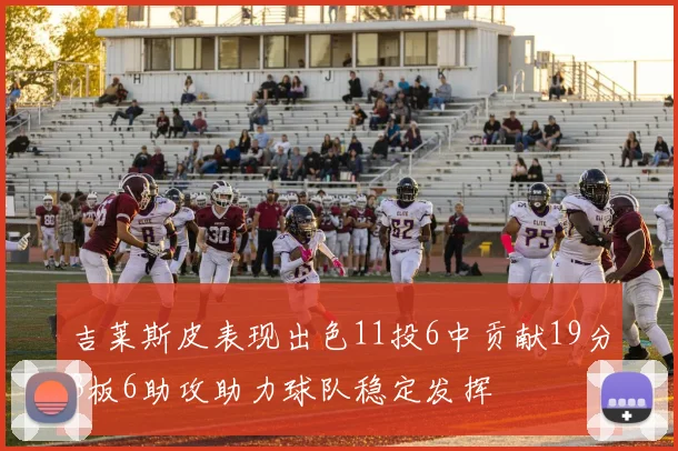 吉莱斯皮表现出色11投6中贡献19分3板6助攻助力球队稳定发挥