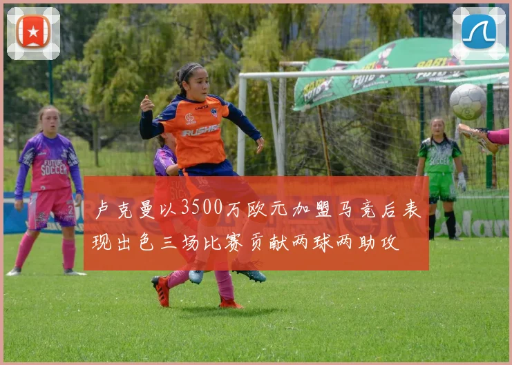 卢克曼以3500万欧元加盟马竞后表现出色三场比赛贡献两球两助攻