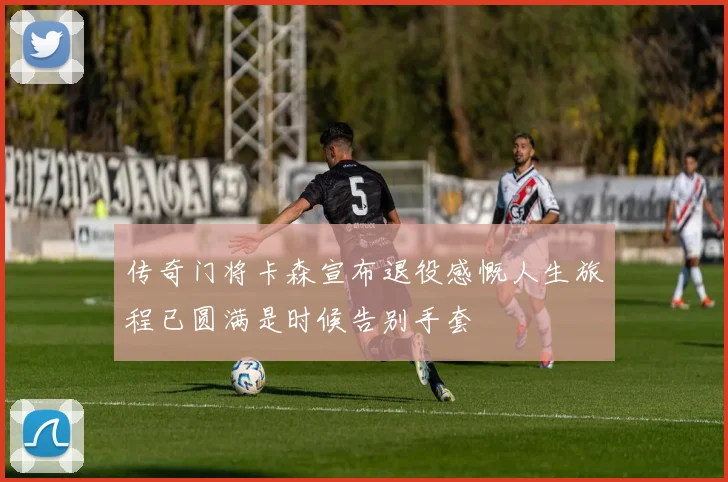 传奇门将卡森宣布退役感慨人生旅程已圆满是时候告别手套