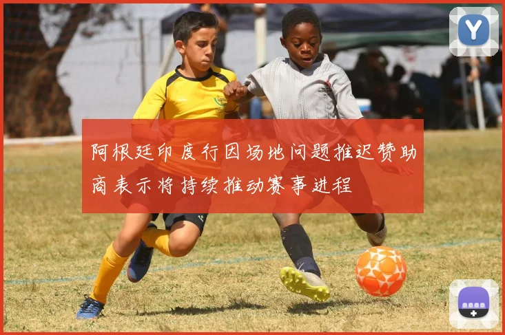 阿根廷印度行因场地问题推迟赞助商表示将持续推动赛事进程