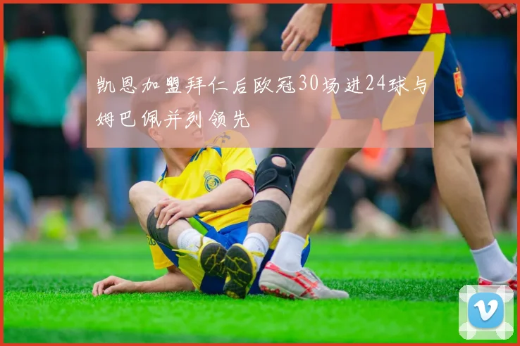 凯恩加盟拜仁后欧冠30场进24球与姆巴佩并列领先