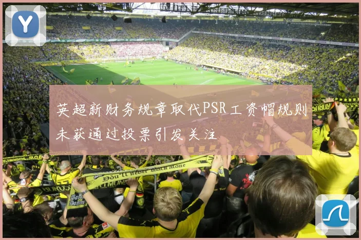 英超新财务规章取代PSR工资帽规则未获通过投票引发关注