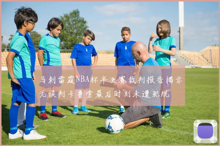 马刺雷霆NBA杯半决赛裁判报告揭示无误判卡鲁索最后时刻未遭犯规