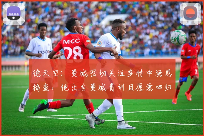德天空：曼城密切关注多特中场恩梅查，他出自曼城青训且愿意回归