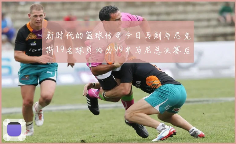 新时代的篮球传奇今日马刺与尼克斯19名球员均为99年马尼总决赛后出生