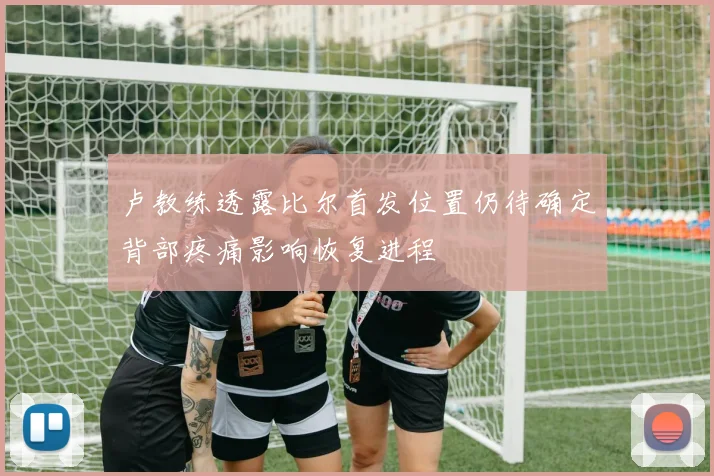 卢教练透露比尔首发位置仍待确定背部疼痛影响恢复进程