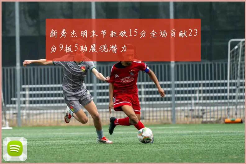 新秀杰明末节狂砍15分全场贡献23分9板5助展现潜力