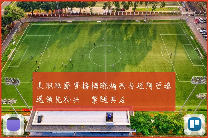 美职联薪资榜揭晓梅西与迈阿密遥遥领先孙兴慜紧随其后