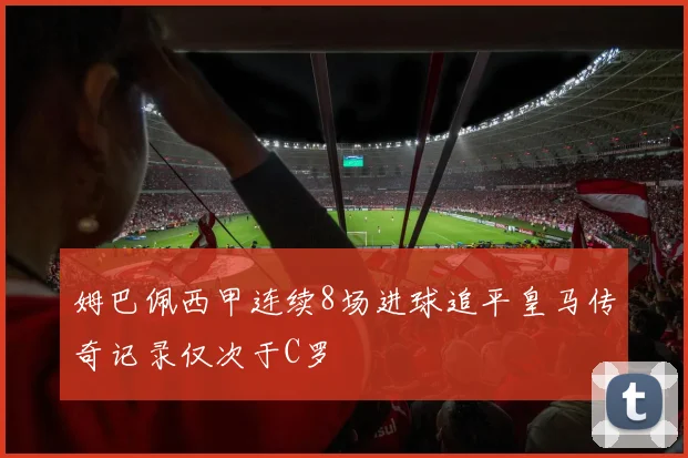 姆巴佩西甲连续8场进球追平皇马传奇记录仅次于C罗