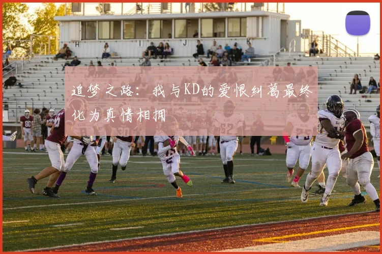 追梦之路：我与KD的爱恨纠葛最终化为真情相拥