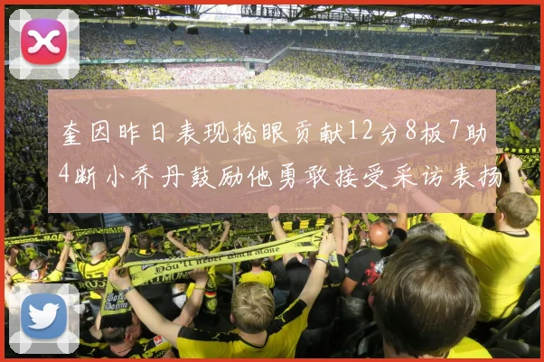 奎因昨日表现抢眼贡献12分8板7助4断小乔丹鼓励他勇敢接受采访表扬