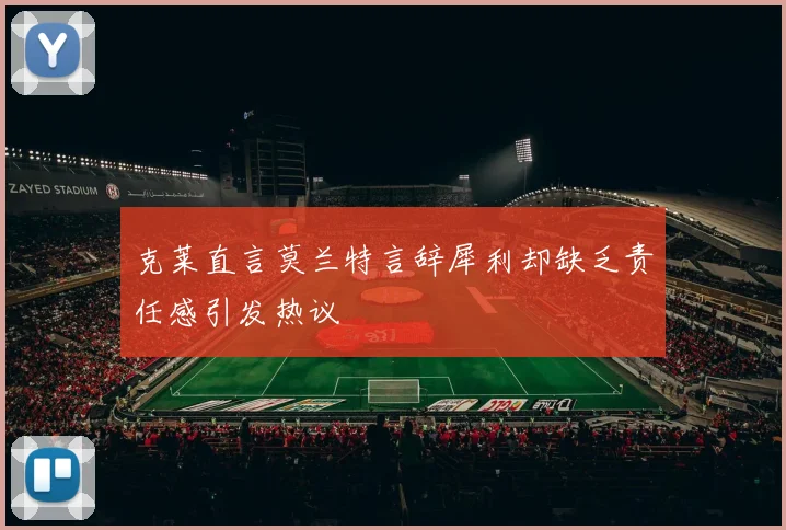 克莱直言莫兰特言辞犀利却缺乏责任感引发热议