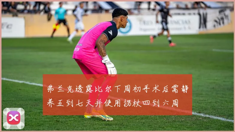 弗兰克透露比尔下周初手术后需静养五到七天并使用拐杖四到六周