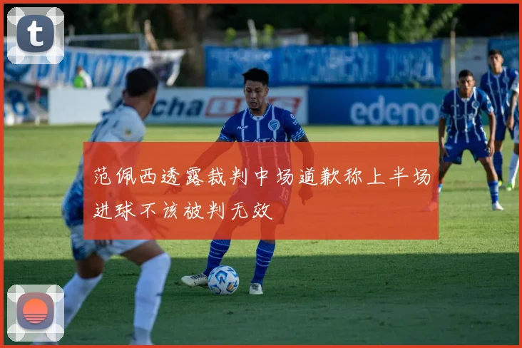 范佩西透露裁判中场道歉称上半场进球不该被判无效
