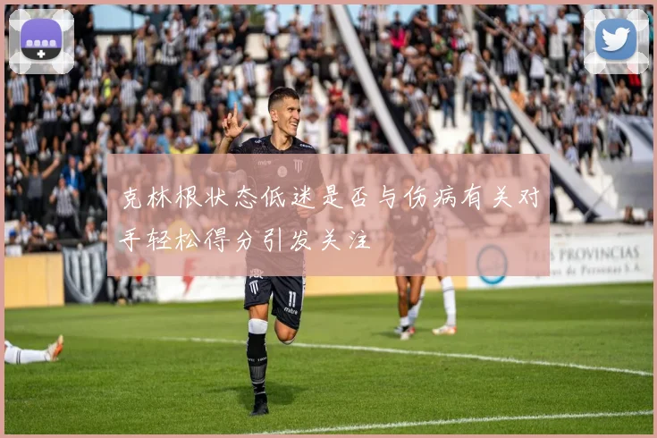 克林根状态低迷是否与伤病有关对手轻松得分引发关注