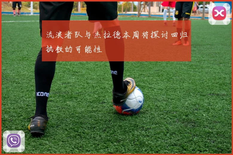 流浪者队与杰拉德本周将探讨回归执教的可能性