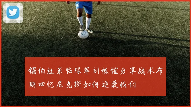 锡伯杜亲临绿军训练馆分享战术布朗回忆尼克斯如何逆袭我们
