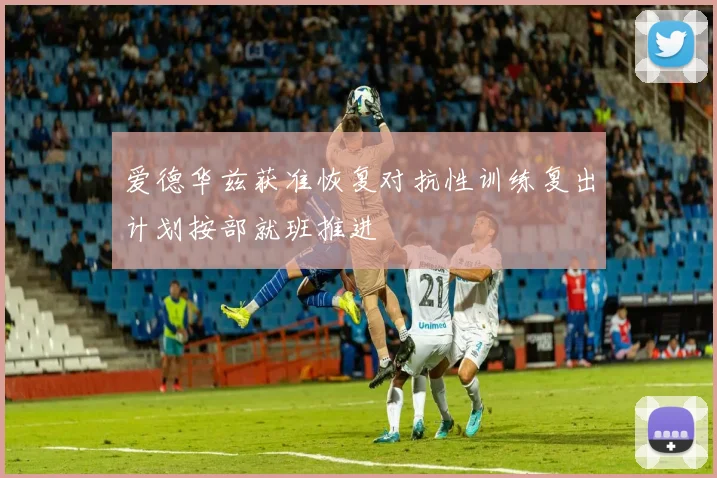爱德华兹获准恢复对抗性训练复出计划按部就班推进