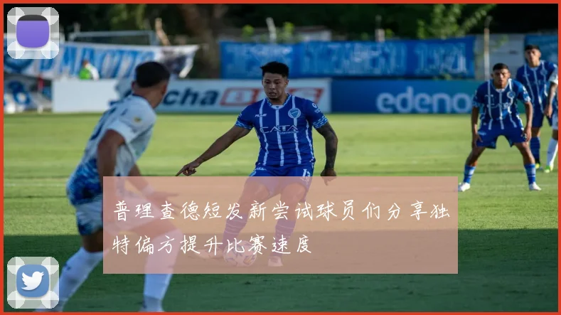 普理查德短发新尝试球员们分享独特偏方提升比赛速度