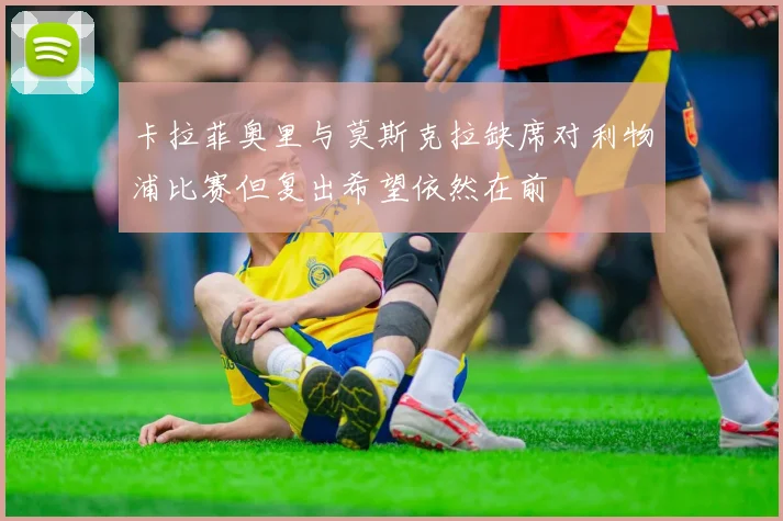 卡拉菲奥里与莫斯克拉缺席对利物浦比赛但复出希望依然在前